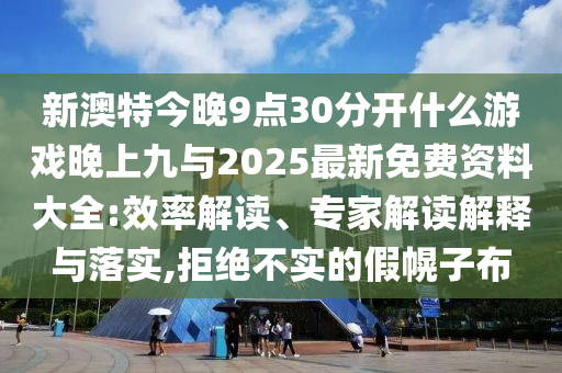 新澳特今晚9點30分開什么游戲晚上九與2025最新免費資料大全:效率解讀、專家解讀解釋與落實,拒絕不實的假幌子布