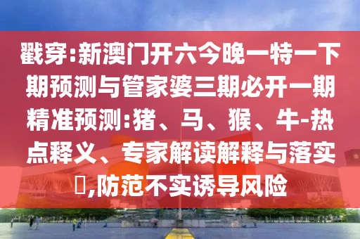 戳穿:新澳門開六今晚一特一下期預測與管家婆三期必開一期精準預測:豬、馬、猴、牛-熱點釋義、專家解讀解釋與落實?,防范不實誘導風險