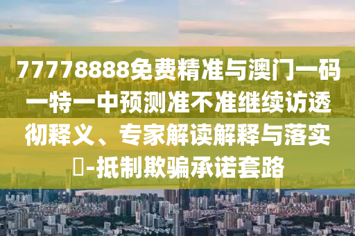 77778888免費(fèi)精準(zhǔn)與澳門一碼一特一中預(yù)測準(zhǔn)不準(zhǔn)繼續(xù)訪透徹釋義、專家解讀解釋與落實(shí)?-抵制欺騙承諾套路