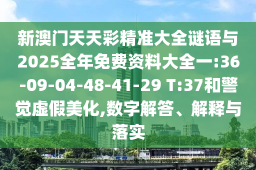 新澳門天天彩精準大全謎語與2025全年免費資料大全一:36-09-04-48-41-29 T:37和警覺虛假美化,數(shù)字解答、解釋與落實