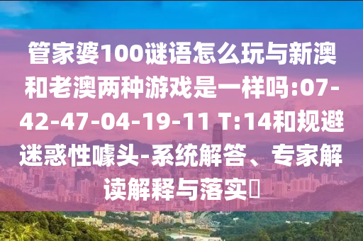 管家婆100謎語怎么玩與新澳和老澳兩種游戲是一樣嗎:07-42-47-04-19-11 T:14和規(guī)避迷惑性噱頭-系統(tǒng)解答、專家解讀解釋與落實?