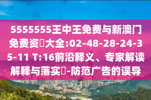 5555555王中王免費(fèi)與新澳門免費(fèi)資枓大全:02-48-28-24-35-11 T:16前沿釋義、專家解讀解釋與落實(shí)?-防范廣告的誤導(dǎo)