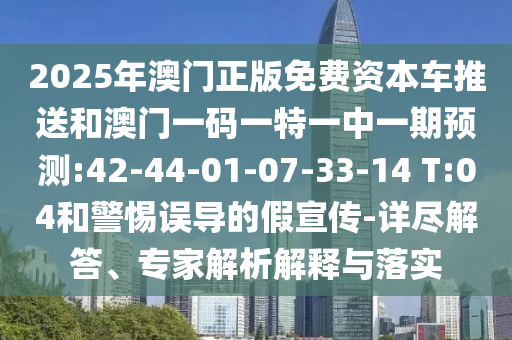 2025年澳門正版免費(fèi)資本車推送和澳門一碼一特一中一期預(yù)測(cè):42-44-01-07-33-14 T:04和警惕誤導(dǎo)的假宣傳-詳盡解答、專家解析解釋與落實(shí)