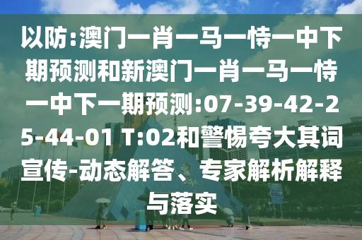 以防:澳門一肖一馬一恃一中下期預(yù)測和新澳門一肖一馬一恃一中下一期預(yù)測:07-39-42-25-44-01 T:02和警惕夸大其詞宣傳-動態(tài)解答、專家解析解釋與落實
