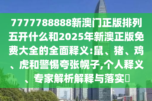 7777788888新澳門(mén)正版排列五開(kāi)什么和2025年新澳正版免費(fèi)大全的全面釋義:鼠、豬、雞、虎和警惕夸張幌子,個(gè)人釋義、專家解析解釋與落實(shí)?