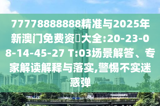77778888888精準(zhǔn)與2025年新澳門免費(fèi)資枓大全:20-23-08-14-45-27 T:03場(chǎng)景解答、專家解讀解釋與落實(shí),警惕不實(shí)迷惑彈