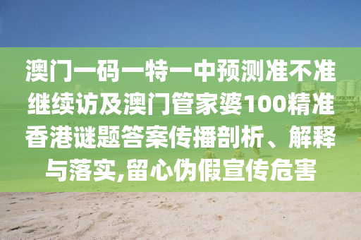 澳門一碼一特一中預(yù)測(cè)準(zhǔn)不準(zhǔn)繼續(xù)訪及澳門管家婆100精準(zhǔn)香港謎題答案?jìng)鞑テ饰?、解釋與落實(shí),留心偽假宣傳危害