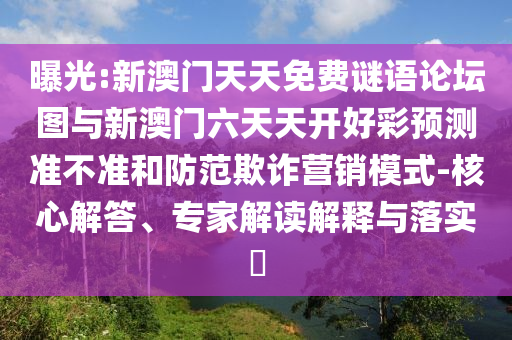 曝光:新澳門天天免費(fèi)謎語(yǔ)論壇圖與新澳門六天天開好彩預(yù)測(cè)準(zhǔn)不準(zhǔn)和防范欺詐營(yíng)銷模式-核心解答、專家解讀解釋與落實(shí)?