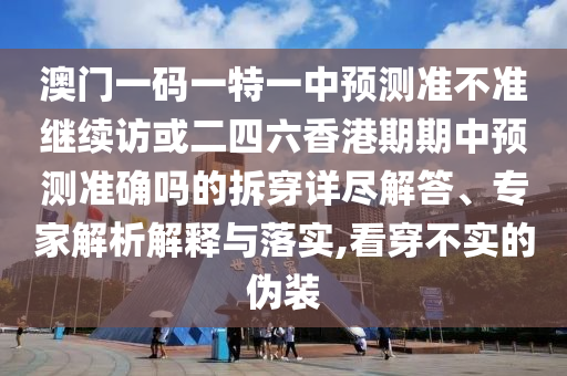 澳門一碼一特一中預(yù)測準(zhǔn)不準(zhǔn)繼續(xù)訪或二四六香港期期中預(yù)測準(zhǔn)確嗎的拆穿詳盡解答、專家解析解釋與落實,看穿不實的偽裝