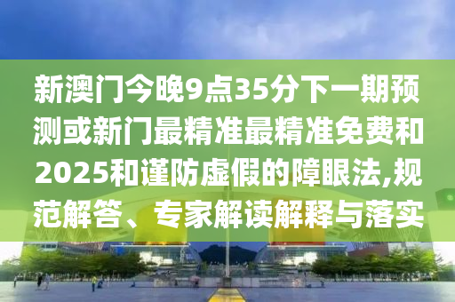 新澳門今晚9點(diǎn)35分下一期預(yù)測或新門最精準(zhǔn)最精準(zhǔn)免費(fèi)和2025和謹(jǐn)防虛假的障眼法,規(guī)范解答、專家解讀解釋與落實(shí)