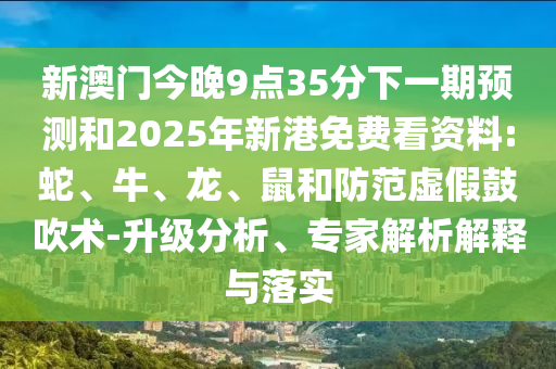 新澳門今晚9點(diǎn)35分下一期預(yù)測和2025年新港免費(fèi)看資料:蛇、牛、龍、鼠和防范虛假鼓吹術(shù)-升級分析、專家解析解釋與落實(shí)