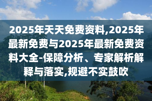 2025年天天免費資料,2025年最新免費與2025年最新免費資料大全-保障分析、專家解析解釋與落實,規(guī)避不實鼓吹