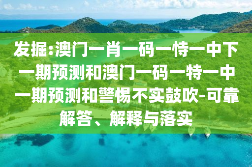 發(fā)掘:澳門一肖一碼一恃一中下一期預(yù)測和澳門一碼一特一中一期預(yù)測和警惕不實鼓吹-可靠解答、解釋與落實