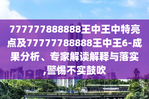 777777888888王中王中特亮點(diǎn)及77777788888王中王6-成果分析、專家解讀解釋與落實(shí),警惕不實(shí)鼓吹