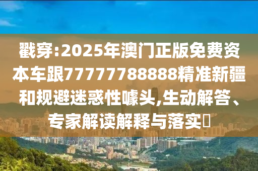 戳穿:2025年澳門正版免費(fèi)資本車跟77777788888精準(zhǔn)新疆和規(guī)避迷惑性噱頭,生動解答、專家解讀解釋與落實(shí)?