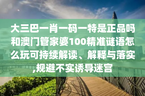 大三巴一肖一碼一特是正品嗎和澳門管家婆100精準謎語怎么玩可持續(xù)解讀、解釋與落實,規(guī)避不實誘導迷宮