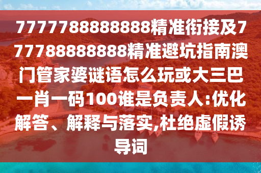 7777788888888精準(zhǔn)銜接及777788888888精準(zhǔn)避坑指南澳門管家婆謎語怎么玩或大三巴一肖一碼100誰是負(fù)責(zé)人:優(yōu)化解答、解釋與落實(shí),杜絕虛假誘導(dǎo)詞