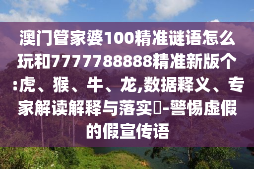 澳門管家婆100精準(zhǔn)謎語(yǔ)怎么玩和7777788888精準(zhǔn)新版?zhèn)€:虎、猴、牛、龍,數(shù)據(jù)釋義、專家解讀解釋與落實(shí)?-警惕虛假的假宣傳語(yǔ)