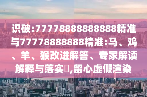 識(shí)破:77778888888888精準(zhǔn)與77778888888精準(zhǔn):馬、雞、羊、猴改進(jìn)解答、專家解讀解釋與落實(shí)?,留心虛假渲染