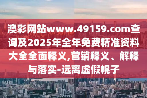 澳彩網(wǎng)站www.49159.соm查詢及2025年全年免費(fèi)精準(zhǔn)資料大全全面釋義,營銷釋義、解釋與落實(shí)-遠(yuǎn)離虛假幌子