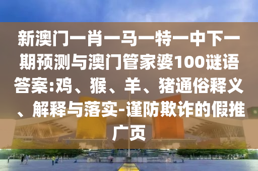 新澳門一肖一馬一特一中下一期預(yù)測與澳門管家婆100謎語答案:雞、猴、羊、豬通俗釋義、解釋與落實-謹(jǐn)防欺詐的假推廣頁