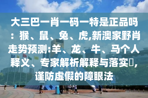 大三巴一肖一碼一特是正品嗎：猴、鼠、兔、虎,新澳家野肖走勢預(yù)測:羊、龍、牛、馬個人釋義、專家解析解釋與落實?,謹(jǐn)防虛假的障眼法