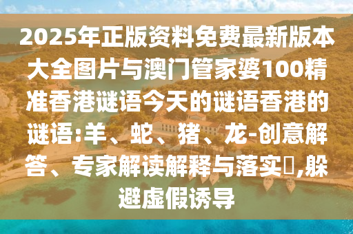 2025年正版資料免費(fèi)最新版本大全圖片與澳門(mén)管家婆100精準(zhǔn)香港謎語(yǔ)今天的謎語(yǔ)香港的謎語(yǔ):羊、蛇、豬、龍-創(chuàng)意解答、專(zhuān)家解讀解釋與落實(shí)?,躲避虛假誘導(dǎo)
