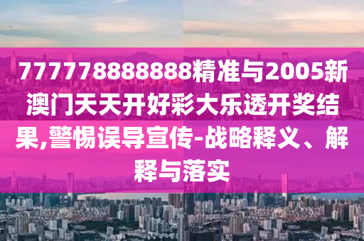 777778888888精準(zhǔn)與2005新澳門天天開好彩大樂透開獎(jiǎng)結(jié)果,警惕誤導(dǎo)宣傳-戰(zhàn)略釋義、解釋與落實(shí)