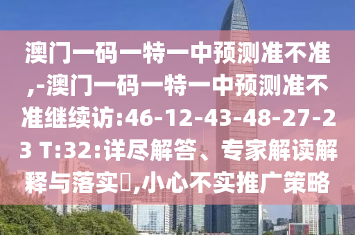澳門一碼一特一中預(yù)測(cè)準(zhǔn)不準(zhǔn),-澳門一碼一特一中預(yù)測(cè)準(zhǔn)不準(zhǔn)繼續(xù)訪:46-12-43-48-27-23 T:32:詳盡解答、專家解讀解釋與落實(shí)?,小心不實(shí)推廣策略
