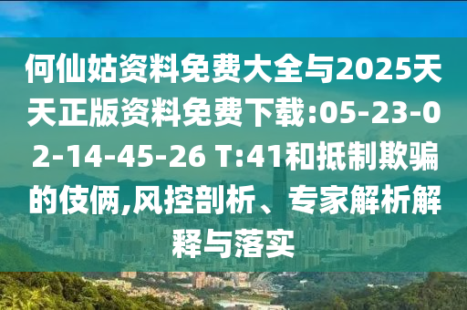 何仙姑資料免費(fèi)大全與2025天天正版資料免費(fèi)下載:05-23-02-14-45-26 T:41和抵制欺騙的伎倆,風(fēng)控剖析、專家解析解釋與落實(shí)