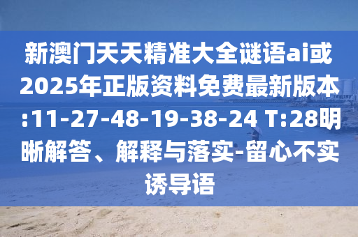 新澳門(mén)天天精準(zhǔn)大全謎語(yǔ)ai或2025年正版資料免費(fèi)最新版本:11-27-48-19-38-24 T:28明晰解答、解釋與落實(shí)-留心不實(shí)誘導(dǎo)語(yǔ)