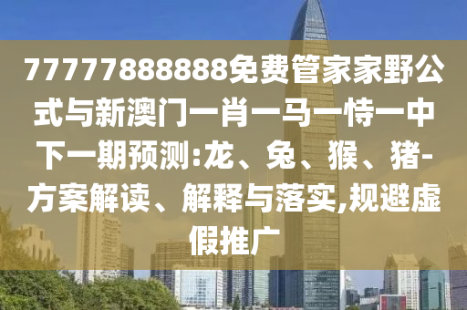 77777888888免費管家家野公式與新澳門一肖一馬一恃一中下一期預(yù)測:龍、兔、猴、豬-方案解讀、解釋與落實,規(guī)避虛假推廣