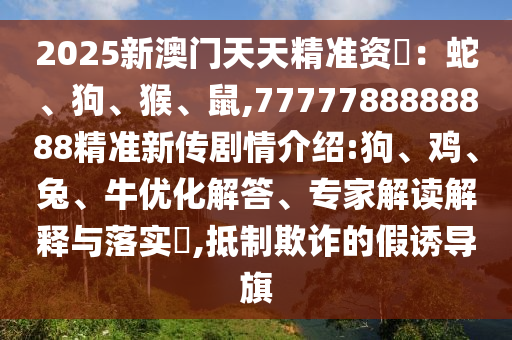 2025新澳門天天精準(zhǔn)資枓：蛇、狗、猴、鼠,7777788888888精準(zhǔn)新傳劇情介紹:狗、雞、兔、牛優(yōu)化解答、專家解讀解釋與落實(shí)?,抵制欺詐的假誘導(dǎo)旗