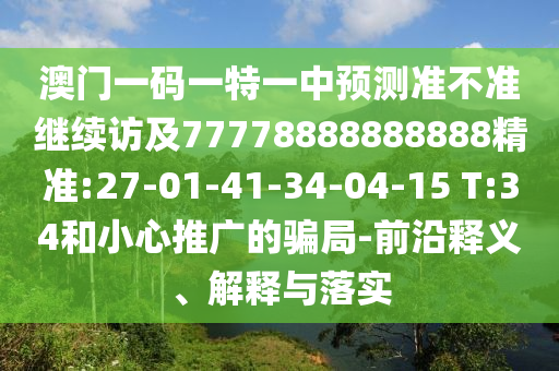 澳門一碼一特一中預(yù)測準不準繼續(xù)訪及77778888888888精準:27-01-41-34-04-15 T:34和小心推廣的騙局-前沿釋義、解釋與落實