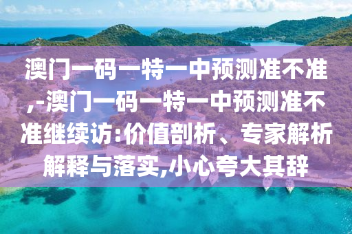 澳門一碼一特一中預(yù)測(cè)準(zhǔn)不準(zhǔn),-澳門一碼一特一中預(yù)測(cè)準(zhǔn)不準(zhǔn)繼續(xù)訪:價(jià)值剖析、專家解析解釋與落實(shí),小心夸大其辭