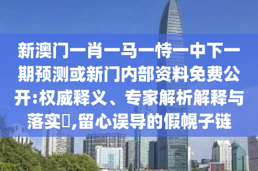 新澳門一肖一馬一恃一中下一期預測或新門內部資料免費公開:權威釋義、專家解析解釋與落實?,留心誤導的假幌子鏈