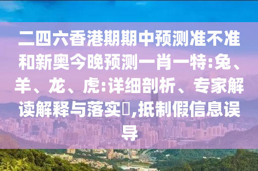二四六香港期期中預(yù)測(cè)準(zhǔn)不準(zhǔn)和新奧今晚預(yù)測(cè)一肖一特:兔、羊、龍、虎:詳細(xì)剖析、專家解讀解釋與落實(shí)?,抵制假信息誤導(dǎo)
