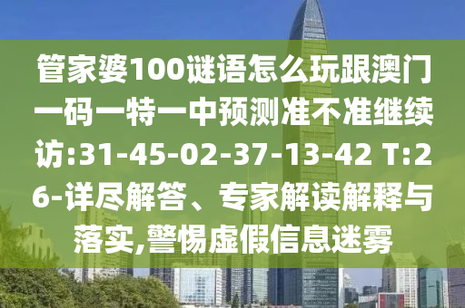 管家婆100謎語怎么玩跟澳門一碼一特一中預(yù)測準(zhǔn)不準(zhǔn)繼續(xù)訪:31-45-02-37-13-42 T:26-詳盡解答、專家解讀解釋與落實,警惕虛假信息迷霧