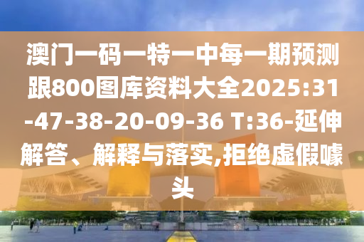澳門(mén)一碼一特一中每一期預(yù)測(cè)跟800圖庫(kù)資料大全2025:31-47-38-20-09-36 T:36-延伸解答、解釋與落實(shí),拒絕虛假噱頭