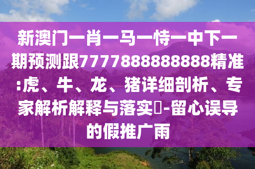 新澳門一肖一馬一恃一中下一期預(yù)測(cè)跟7777888888888精準(zhǔn):虎、牛、龍、豬詳細(xì)剖析、專家解析解釋與落實(shí)?-留心誤導(dǎo)的假推廣雨