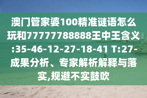 澳門管家婆100精準(zhǔn)謎語怎么玩和77777788888王中王含義:35-46-12-27-18-41 T:27-成果分析、專家解析解釋與落實(shí),規(guī)避不實(shí)鼓吹