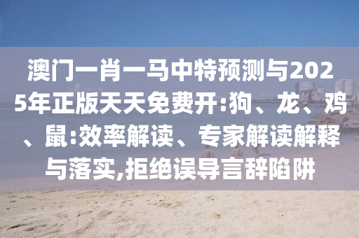 澳門一肖一馬中特預(yù)測(cè)與2025年正版天天免費(fèi)開(kāi):狗、龍、雞、鼠:效率解讀、專家解讀解釋與落實(shí),拒絕誤導(dǎo)言辭陷阱