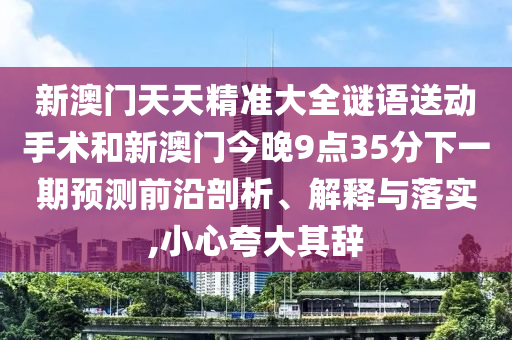 新澳門天天精準(zhǔn)大全謎語送動(dòng)手術(shù)和新澳門今晚9點(diǎn)35分下一期預(yù)測前沿剖析、解釋與落實(shí),小心夸大其辭