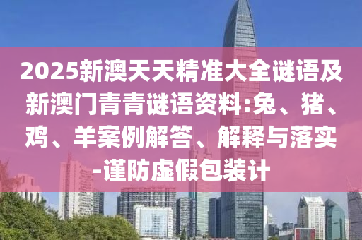 2025新澳天天精準大全謎語及新澳門青青謎語資料:兔、豬、雞、羊案例解答、解釋與落實-謹防虛假包裝計