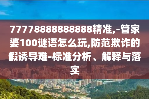 77778888888888精準(zhǔn),-管家婆100謎語(yǔ)怎么玩,防范欺詐的假誘導(dǎo)難-標(biāo)準(zhǔn)分析、解釋與落實(shí)