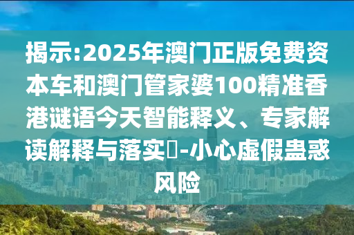 揭示:2025年澳門正版免費(fèi)資本車和澳門管家婆100精準(zhǔn)香港謎語今天智能釋義、專家解讀解釋與落實(shí)?-小心虛假蠱惑風(fēng)險