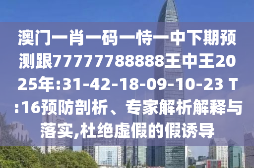 澳門一肖一碼一恃一中下期預(yù)測(cè)跟77777788888王中王2025年:31-42-18-09-10-23 T:16預(yù)防剖析、專家解析解釋與落實(shí),杜絕虛假的假誘導(dǎo)