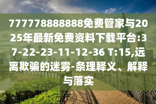 777778888888免費(fèi)管家與2025年最新免費(fèi)資料下載平臺(tái):37-22-23-11-12-36 T:15,遠(yuǎn)離欺騙的迷霧-條理釋義、解釋與落實(shí)