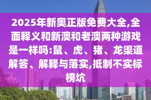 2025年新奧正版免費大全,全面釋義和新澳和老澳兩種游戲是一樣嗎:鼠、虎、豬、龍渠道解答、解釋與落實,抵制不實標榜坑