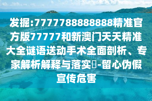 發(fā)掘:7777788888888精準(zhǔn)官方版77777和新澳門天天精準(zhǔn)大全謎語送動手術(shù)全面剖析、專家解析解釋與落實(shí)?-留心偽假宣傳危害